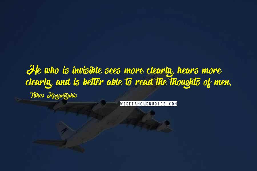 Nikos Kazantzakis Quotes: He who is invisible sees more clearly, hears more clearly, and is better able to read the thoughts of men.