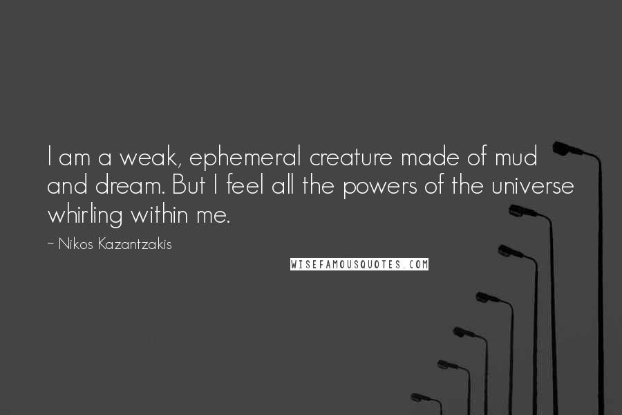 Nikos Kazantzakis Quotes: I am a weak, ephemeral creature made of mud and dream. But I feel all the powers of the universe whirling within me.