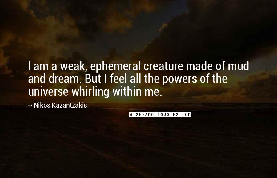 Nikos Kazantzakis Quotes: I am a weak, ephemeral creature made of mud and dream. But I feel all the powers of the universe whirling within me.