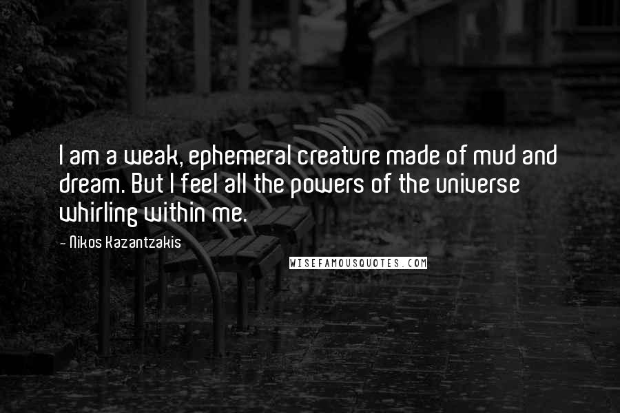 Nikos Kazantzakis Quotes: I am a weak, ephemeral creature made of mud and dream. But I feel all the powers of the universe whirling within me.