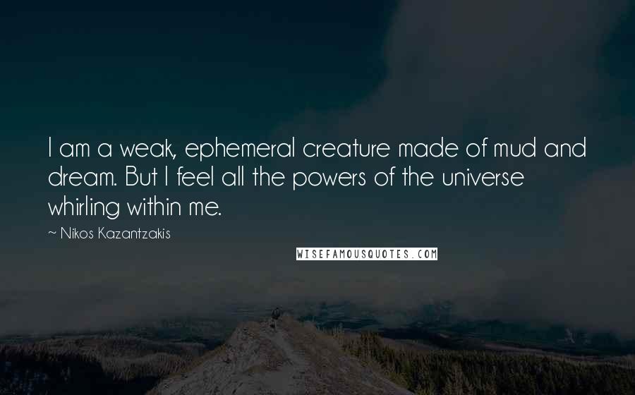 Nikos Kazantzakis Quotes: I am a weak, ephemeral creature made of mud and dream. But I feel all the powers of the universe whirling within me.