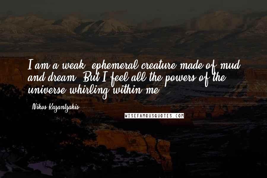 Nikos Kazantzakis Quotes: I am a weak, ephemeral creature made of mud and dream. But I feel all the powers of the universe whirling within me.