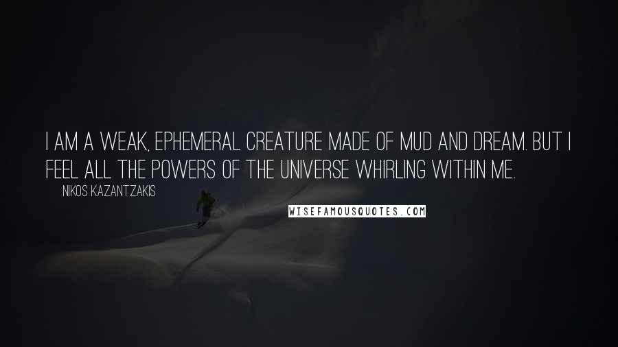 Nikos Kazantzakis Quotes: I am a weak, ephemeral creature made of mud and dream. But I feel all the powers of the universe whirling within me.