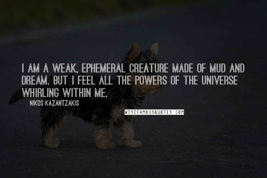 Nikos Kazantzakis Quotes: I am a weak, ephemeral creature made of mud and dream. But I feel all the powers of the universe whirling within me.