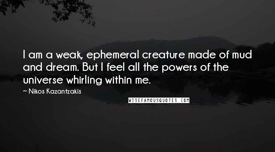 Nikos Kazantzakis Quotes: I am a weak, ephemeral creature made of mud and dream. But I feel all the powers of the universe whirling within me.