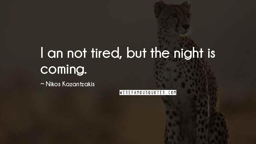 Nikos Kazantzakis Quotes: I an not tired, but the night is coming.