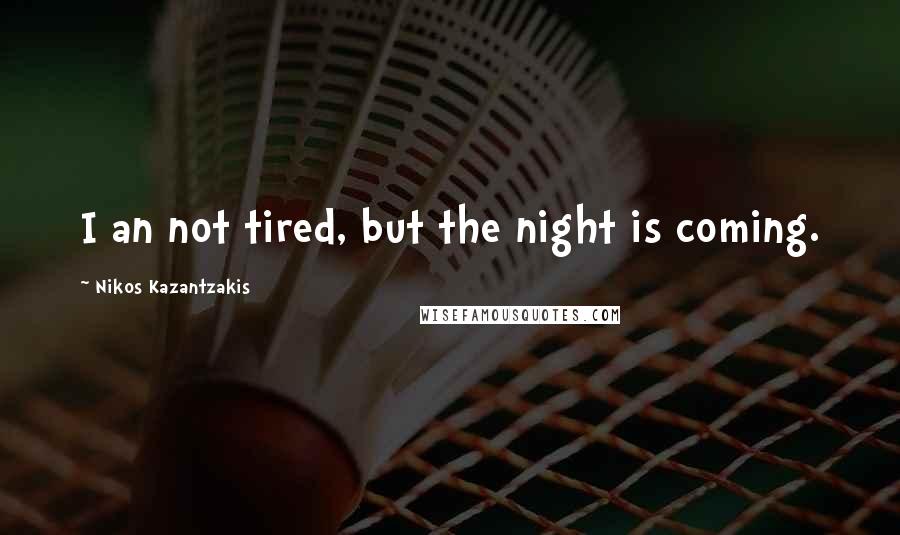 Nikos Kazantzakis Quotes: I an not tired, but the night is coming.