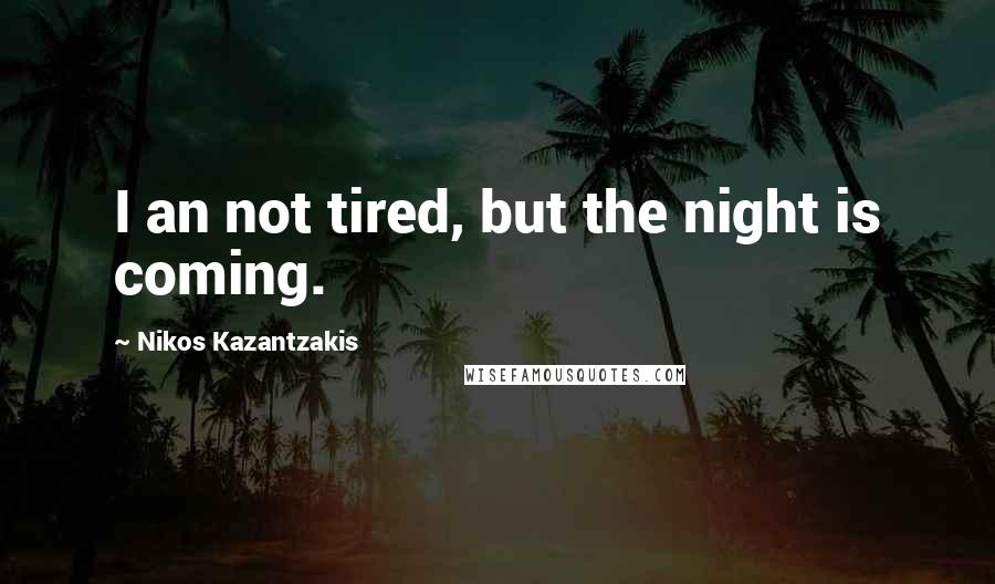 Nikos Kazantzakis Quotes: I an not tired, but the night is coming.