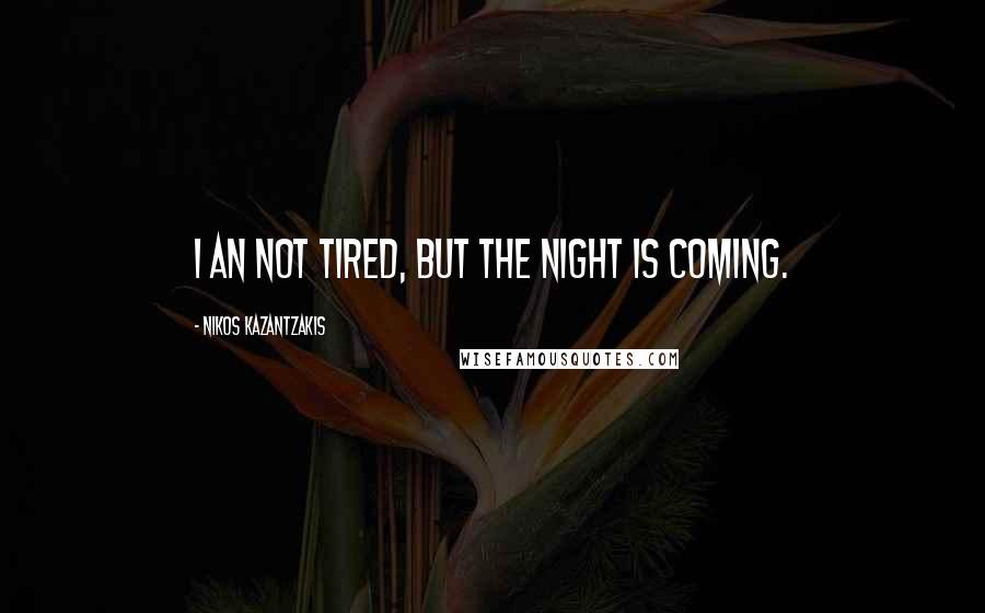 Nikos Kazantzakis Quotes: I an not tired, but the night is coming.