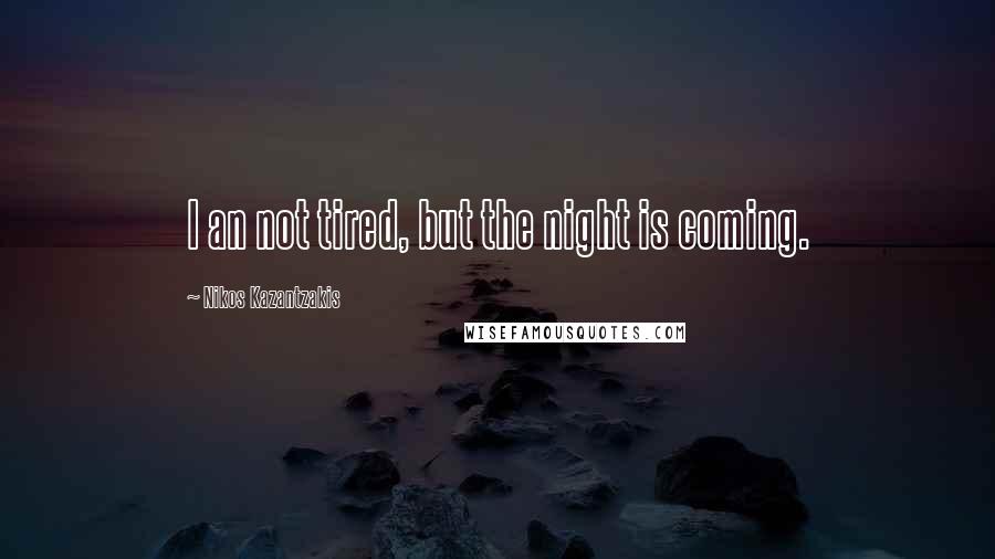 Nikos Kazantzakis Quotes: I an not tired, but the night is coming.