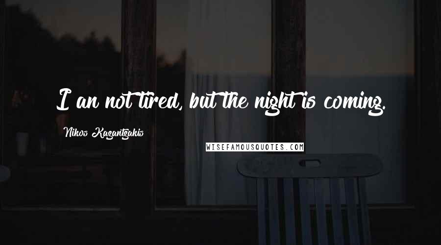 Nikos Kazantzakis Quotes: I an not tired, but the night is coming.