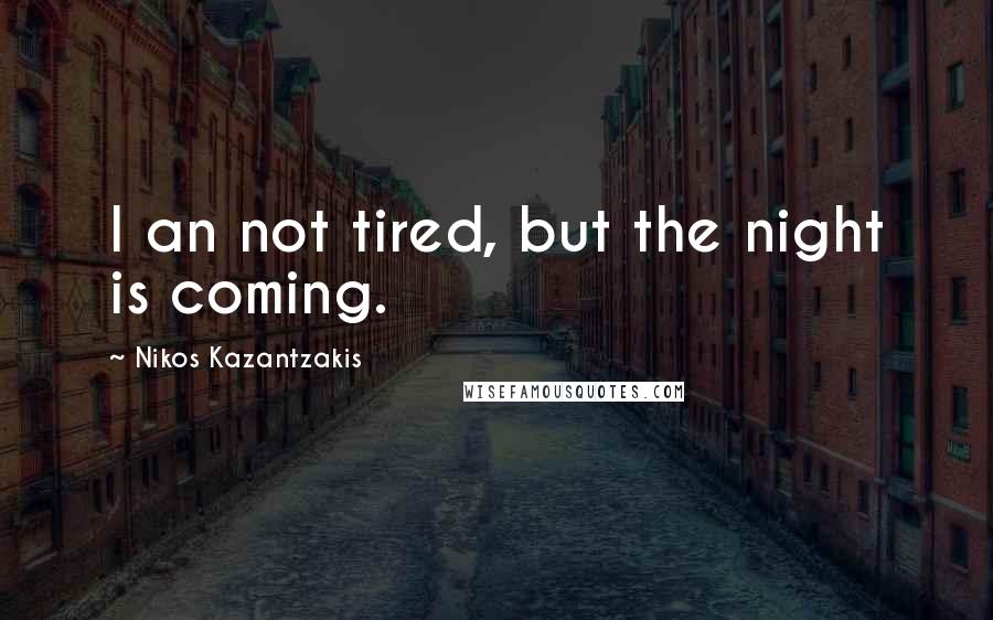 Nikos Kazantzakis Quotes: I an not tired, but the night is coming.