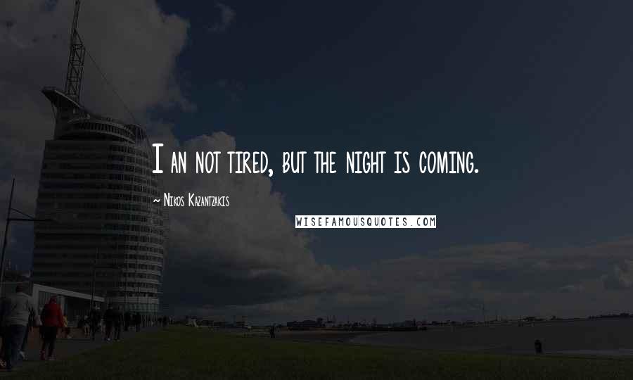 Nikos Kazantzakis Quotes: I an not tired, but the night is coming.