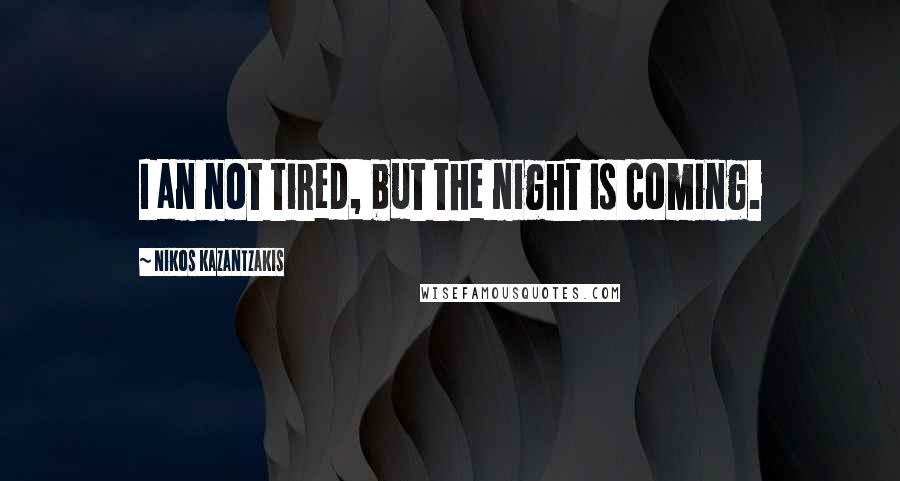 Nikos Kazantzakis Quotes: I an not tired, but the night is coming.