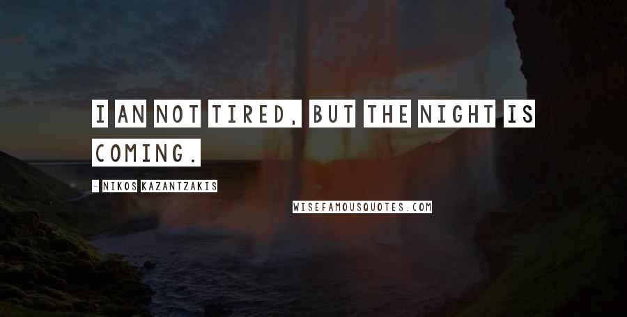 Nikos Kazantzakis Quotes: I an not tired, but the night is coming.