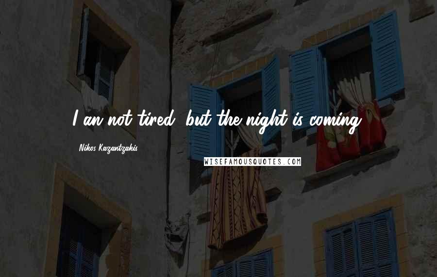 Nikos Kazantzakis Quotes: I an not tired, but the night is coming.