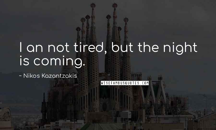 Nikos Kazantzakis Quotes: I an not tired, but the night is coming.