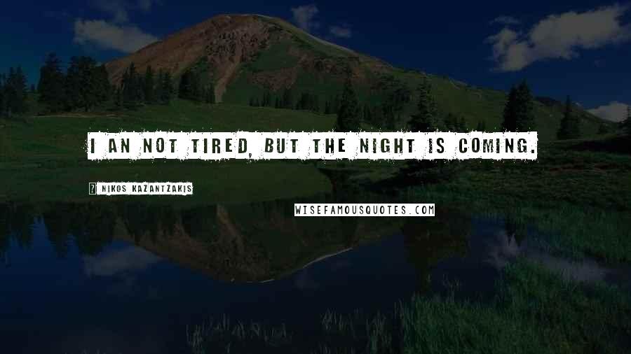 Nikos Kazantzakis Quotes: I an not tired, but the night is coming.