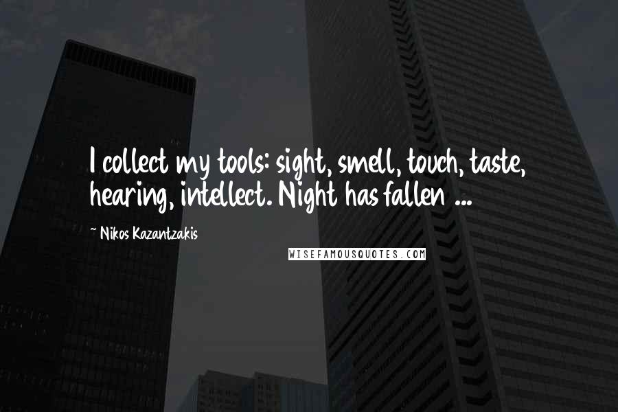 Nikos Kazantzakis Quotes: I collect my tools: sight, smell, touch, taste, hearing, intellect. Night has fallen ...