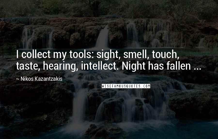 Nikos Kazantzakis Quotes: I collect my tools: sight, smell, touch, taste, hearing, intellect. Night has fallen ...