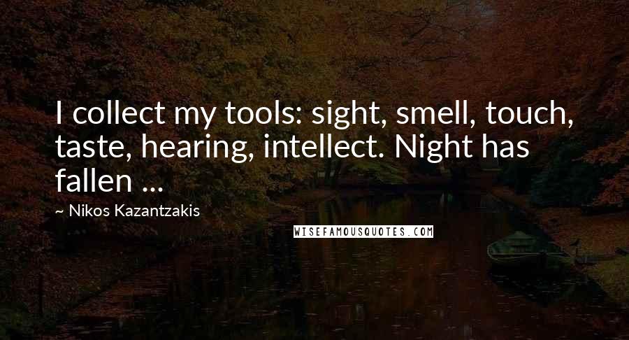 Nikos Kazantzakis Quotes: I collect my tools: sight, smell, touch, taste, hearing, intellect. Night has fallen ...