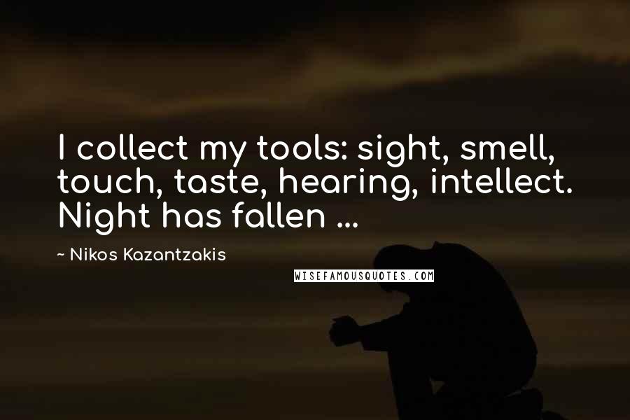 Nikos Kazantzakis Quotes: I collect my tools: sight, smell, touch, taste, hearing, intellect. Night has fallen ...