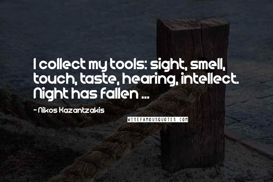 Nikos Kazantzakis Quotes: I collect my tools: sight, smell, touch, taste, hearing, intellect. Night has fallen ...