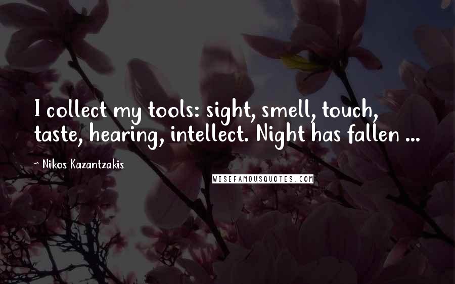 Nikos Kazantzakis Quotes: I collect my tools: sight, smell, touch, taste, hearing, intellect. Night has fallen ...