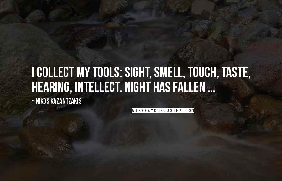 Nikos Kazantzakis Quotes: I collect my tools: sight, smell, touch, taste, hearing, intellect. Night has fallen ...