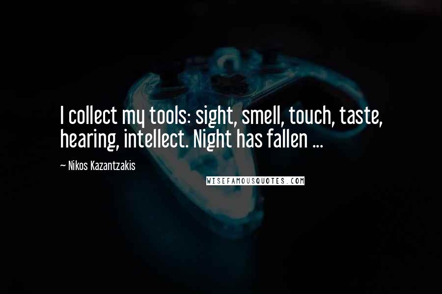 Nikos Kazantzakis Quotes: I collect my tools: sight, smell, touch, taste, hearing, intellect. Night has fallen ...