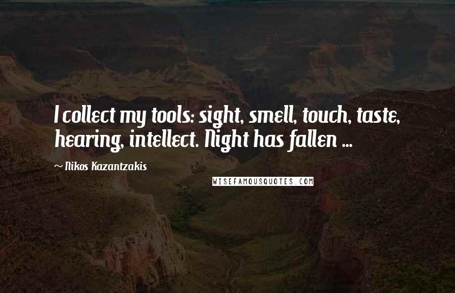 Nikos Kazantzakis Quotes: I collect my tools: sight, smell, touch, taste, hearing, intellect. Night has fallen ...