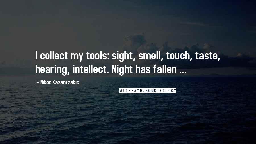 Nikos Kazantzakis Quotes: I collect my tools: sight, smell, touch, taste, hearing, intellect. Night has fallen ...