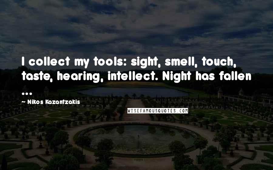 Nikos Kazantzakis Quotes: I collect my tools: sight, smell, touch, taste, hearing, intellect. Night has fallen ...