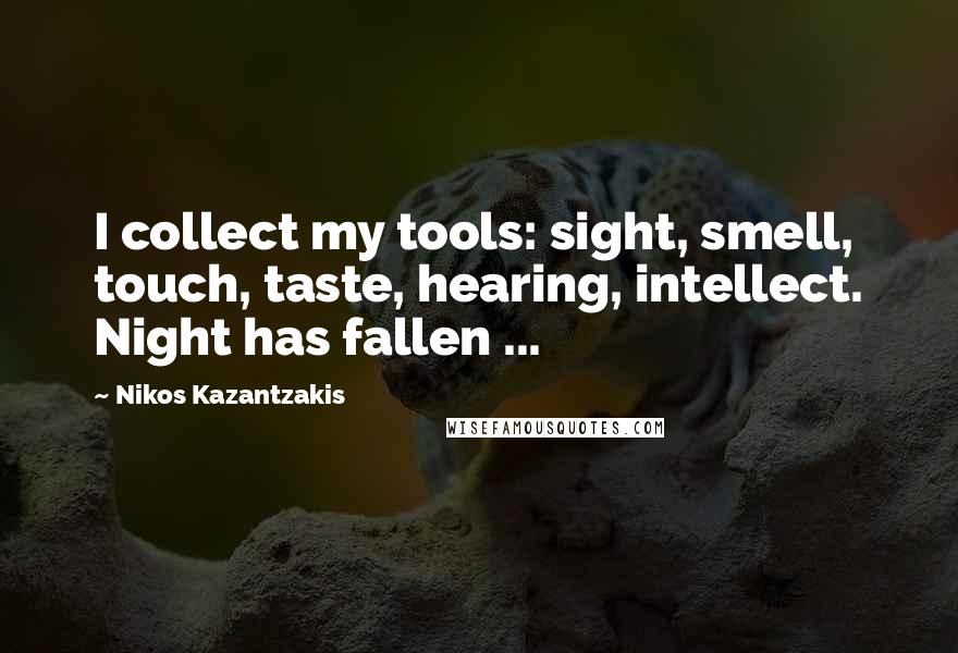 Nikos Kazantzakis Quotes: I collect my tools: sight, smell, touch, taste, hearing, intellect. Night has fallen ...