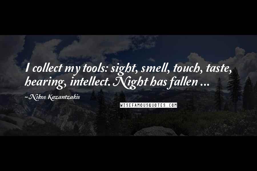 Nikos Kazantzakis Quotes: I collect my tools: sight, smell, touch, taste, hearing, intellect. Night has fallen ...