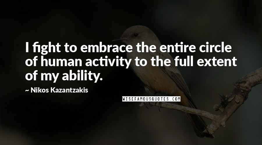 Nikos Kazantzakis Quotes: I fight to embrace the entire circle of human activity to the full extent of my ability.