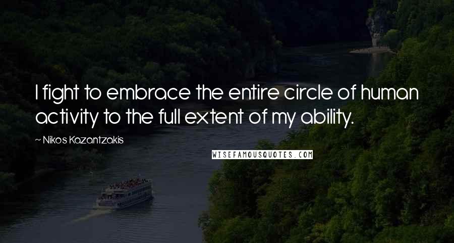 Nikos Kazantzakis Quotes: I fight to embrace the entire circle of human activity to the full extent of my ability.