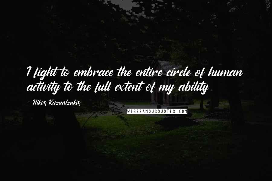 Nikos Kazantzakis Quotes: I fight to embrace the entire circle of human activity to the full extent of my ability.