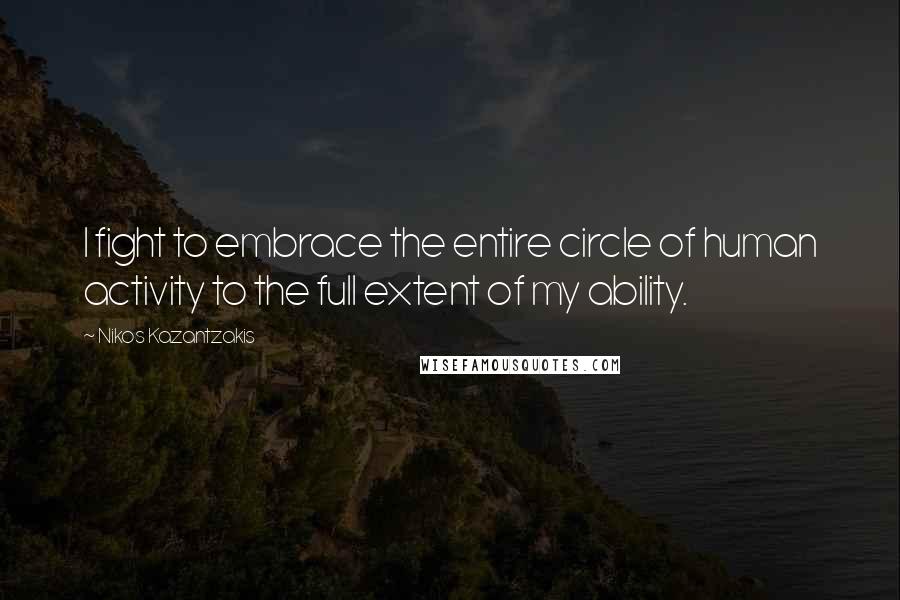 Nikos Kazantzakis Quotes: I fight to embrace the entire circle of human activity to the full extent of my ability.