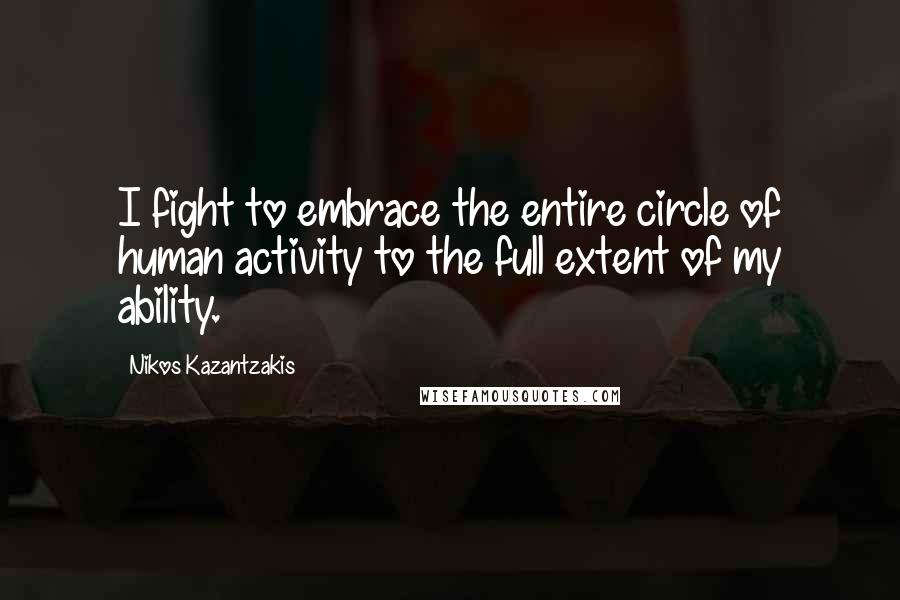 Nikos Kazantzakis Quotes: I fight to embrace the entire circle of human activity to the full extent of my ability.