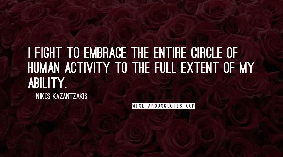 Nikos Kazantzakis Quotes: I fight to embrace the entire circle of human activity to the full extent of my ability.