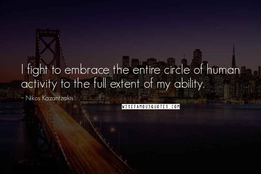 Nikos Kazantzakis Quotes: I fight to embrace the entire circle of human activity to the full extent of my ability.