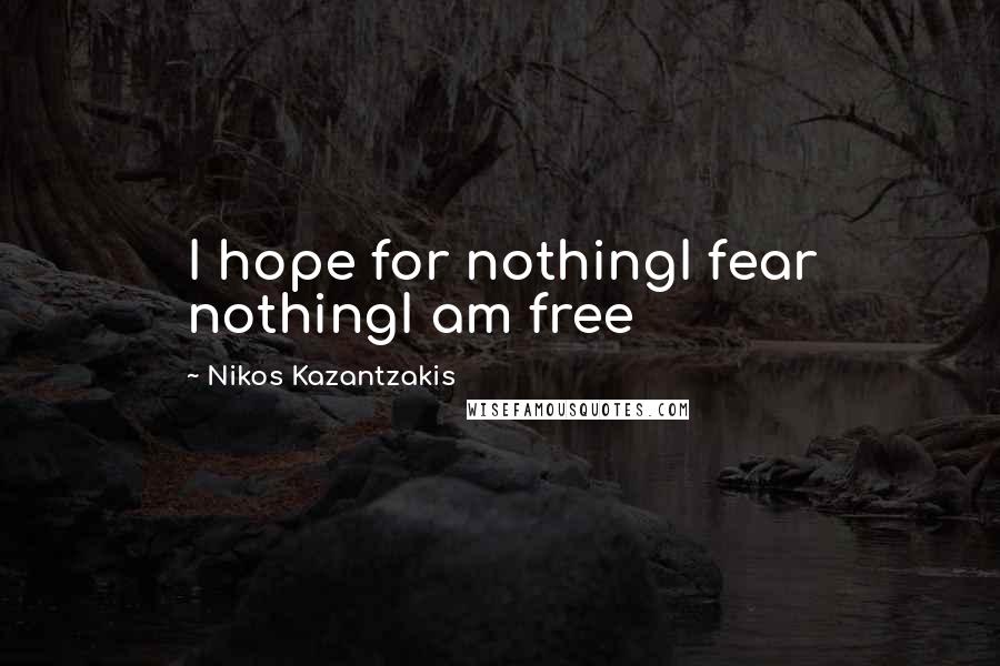 Nikos Kazantzakis Quotes: I hope for nothingI fear nothingI am free