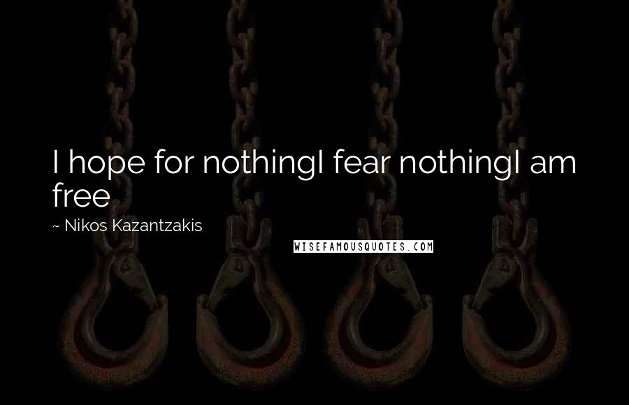 Nikos Kazantzakis Quotes: I hope for nothingI fear nothingI am free