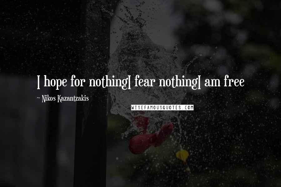 Nikos Kazantzakis Quotes: I hope for nothingI fear nothingI am free