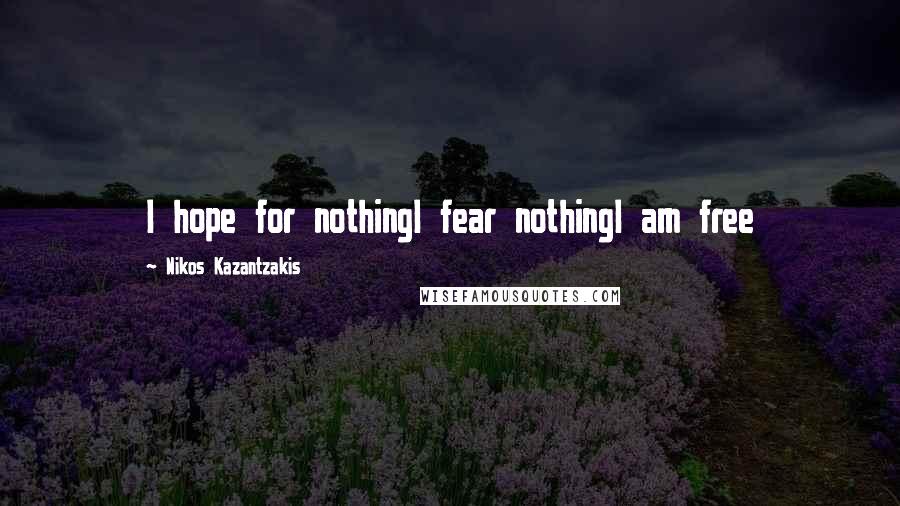 Nikos Kazantzakis Quotes: I hope for nothingI fear nothingI am free