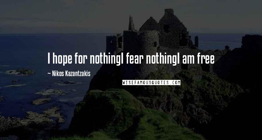 Nikos Kazantzakis Quotes: I hope for nothingI fear nothingI am free