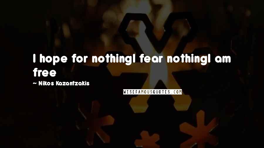 Nikos Kazantzakis Quotes: I hope for nothingI fear nothingI am free