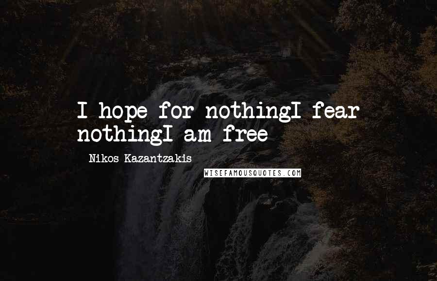 Nikos Kazantzakis Quotes: I hope for nothingI fear nothingI am free