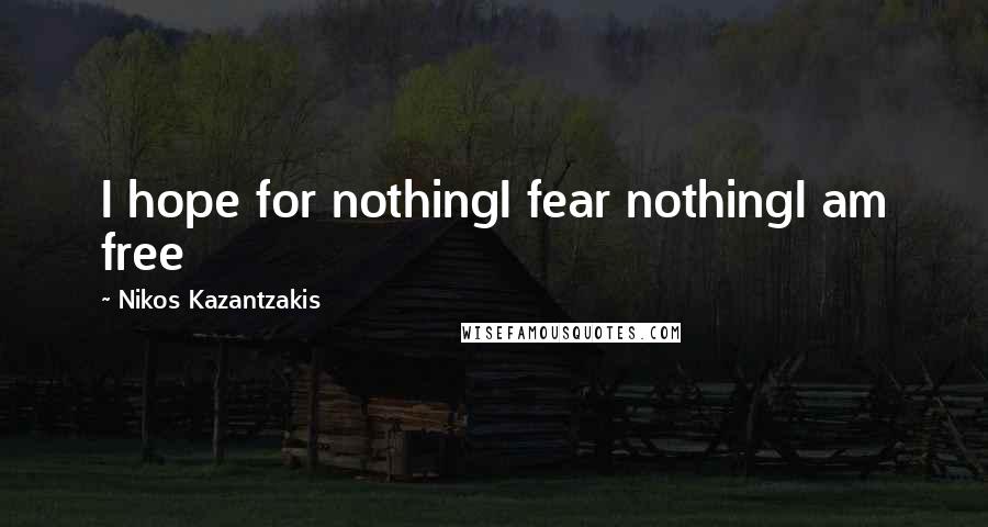 Nikos Kazantzakis Quotes: I hope for nothingI fear nothingI am free